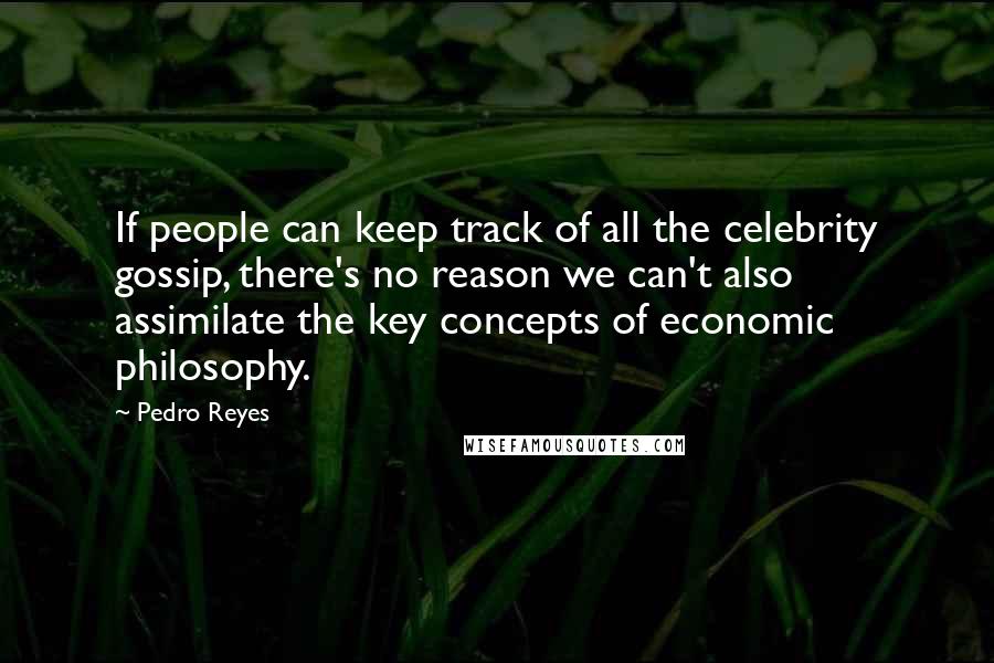 Pedro Reyes Quotes: If people can keep track of all the celebrity gossip, there's no reason we can't also assimilate the key concepts of economic philosophy.