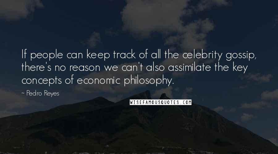 Pedro Reyes Quotes: If people can keep track of all the celebrity gossip, there's no reason we can't also assimilate the key concepts of economic philosophy.