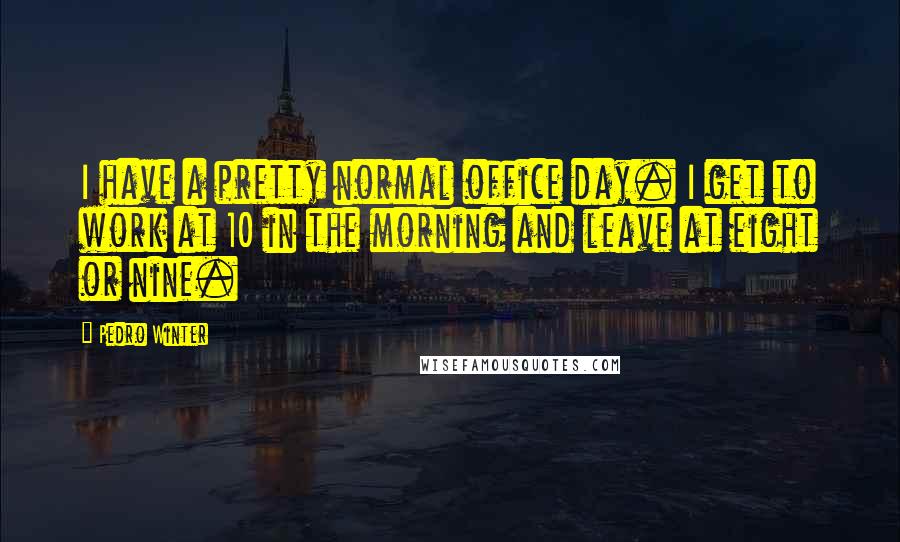 Pedro Winter Quotes: I have a pretty normal office day. I get to work at 10 in the morning and leave at eight or nine.