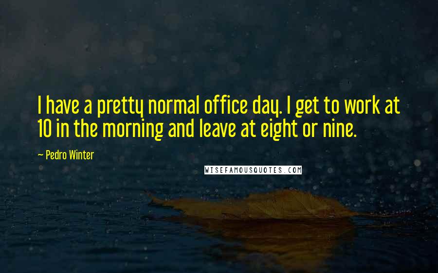 Pedro Winter Quotes: I have a pretty normal office day. I get to work at 10 in the morning and leave at eight or nine.