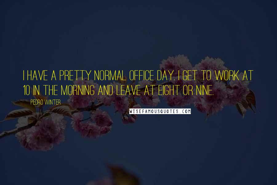 Pedro Winter Quotes: I have a pretty normal office day. I get to work at 10 in the morning and leave at eight or nine.