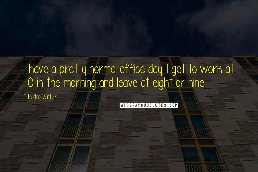 Pedro Winter Quotes: I have a pretty normal office day. I get to work at 10 in the morning and leave at eight or nine.