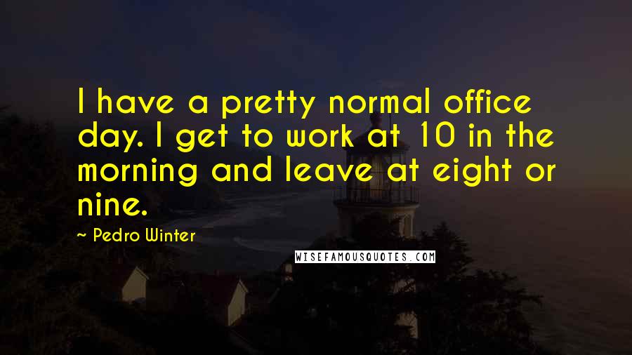 Pedro Winter Quotes: I have a pretty normal office day. I get to work at 10 in the morning and leave at eight or nine.