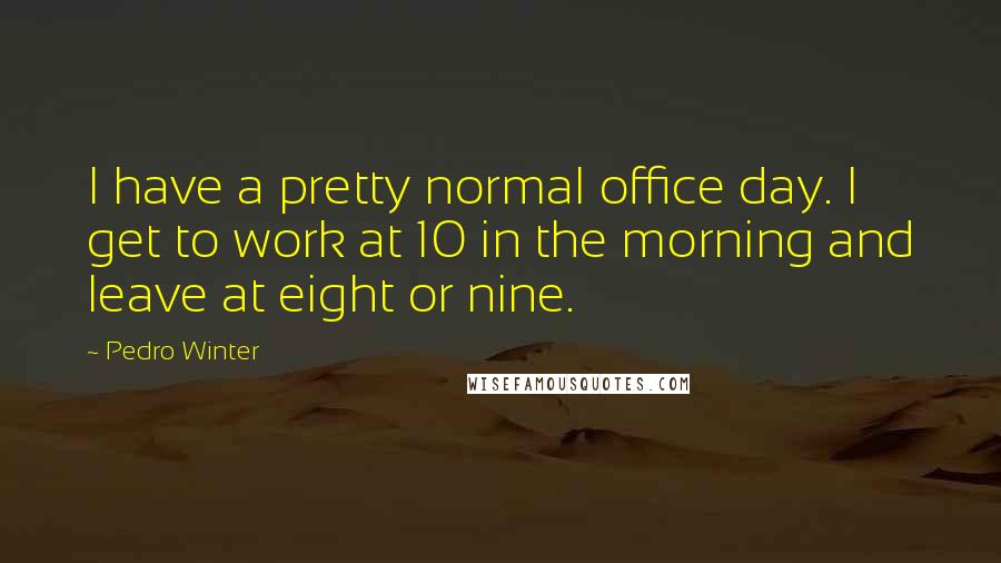 Pedro Winter Quotes: I have a pretty normal office day. I get to work at 10 in the morning and leave at eight or nine.