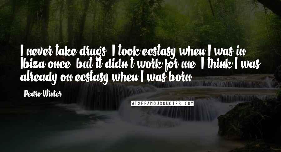 Pedro Winter Quotes: I never take drugs. I took ecstasy when I was in Ibiza once, but it didn't work for me. I think I was already on ecstasy when I was born.