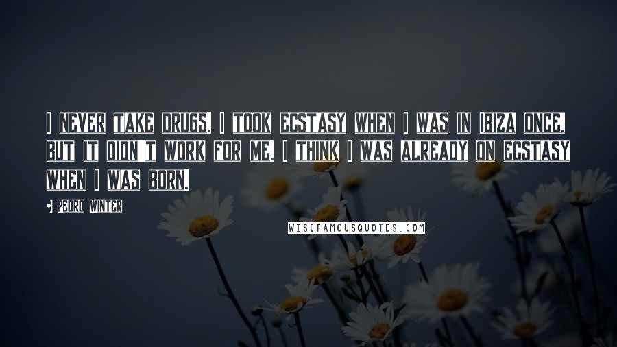 Pedro Winter Quotes: I never take drugs. I took ecstasy when I was in Ibiza once, but it didn't work for me. I think I was already on ecstasy when I was born.