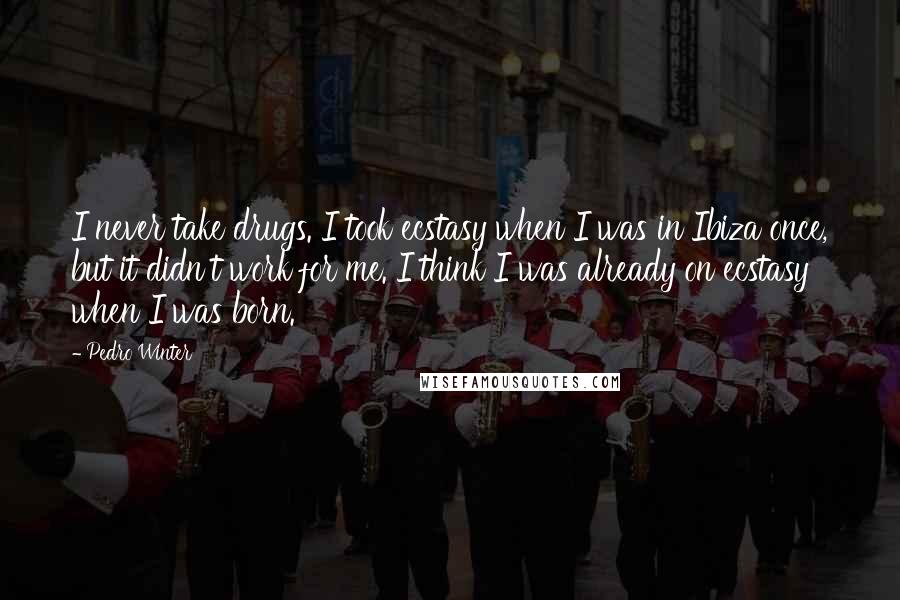 Pedro Winter Quotes: I never take drugs. I took ecstasy when I was in Ibiza once, but it didn't work for me. I think I was already on ecstasy when I was born.