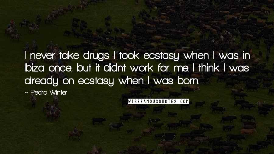 Pedro Winter Quotes: I never take drugs. I took ecstasy when I was in Ibiza once, but it didn't work for me. I think I was already on ecstasy when I was born.