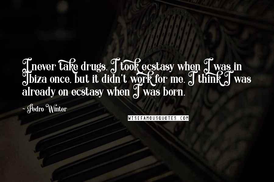 Pedro Winter Quotes: I never take drugs. I took ecstasy when I was in Ibiza once, but it didn't work for me. I think I was already on ecstasy when I was born.