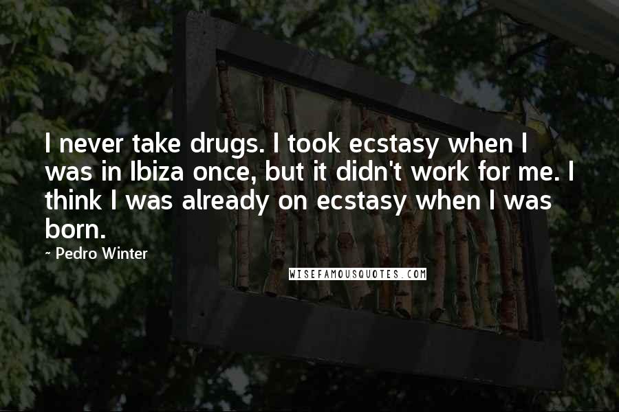 Pedro Winter Quotes: I never take drugs. I took ecstasy when I was in Ibiza once, but it didn't work for me. I think I was already on ecstasy when I was born.