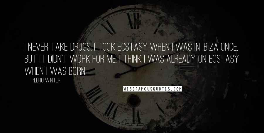 Pedro Winter Quotes: I never take drugs. I took ecstasy when I was in Ibiza once, but it didn't work for me. I think I was already on ecstasy when I was born.