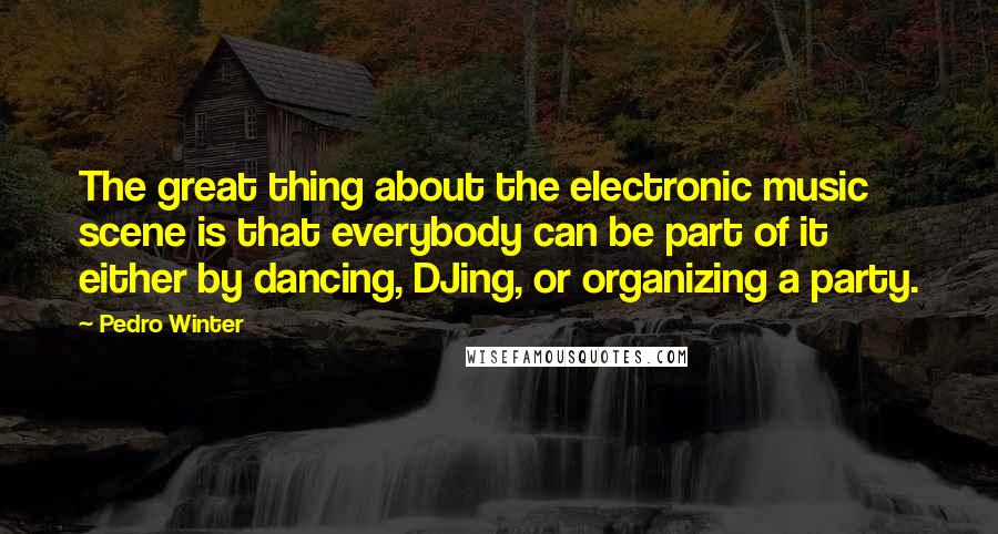 Pedro Winter Quotes: The great thing about the electronic music scene is that everybody can be part of it either by dancing, DJing, or organizing a party.