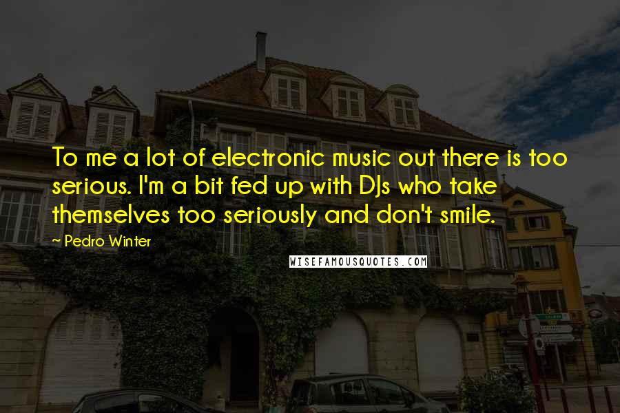 Pedro Winter Quotes: To me a lot of electronic music out there is too serious. I'm a bit fed up with DJs who take themselves too seriously and don't smile.