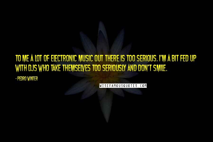 Pedro Winter Quotes: To me a lot of electronic music out there is too serious. I'm a bit fed up with DJs who take themselves too seriously and don't smile.