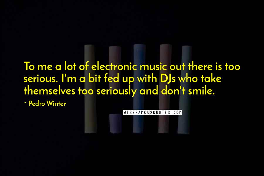 Pedro Winter Quotes: To me a lot of electronic music out there is too serious. I'm a bit fed up with DJs who take themselves too seriously and don't smile.