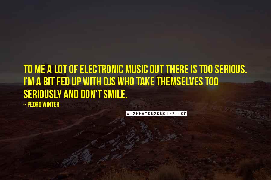 Pedro Winter Quotes: To me a lot of electronic music out there is too serious. I'm a bit fed up with DJs who take themselves too seriously and don't smile.