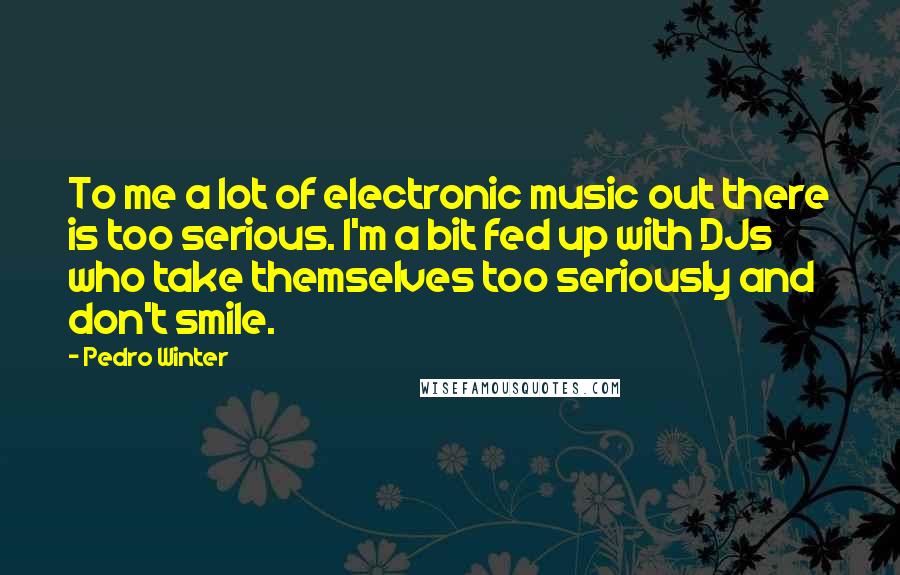 Pedro Winter Quotes: To me a lot of electronic music out there is too serious. I'm a bit fed up with DJs who take themselves too seriously and don't smile.