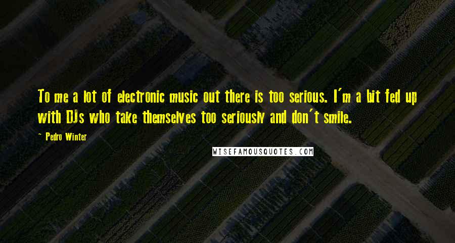 Pedro Winter Quotes: To me a lot of electronic music out there is too serious. I'm a bit fed up with DJs who take themselves too seriously and don't smile.