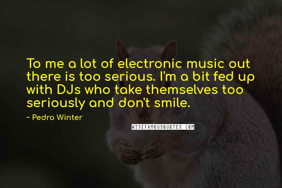 Pedro Winter Quotes: To me a lot of electronic music out there is too serious. I'm a bit fed up with DJs who take themselves too seriously and don't smile.