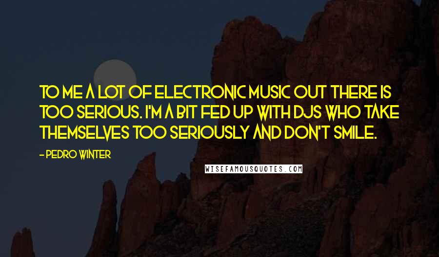 Pedro Winter Quotes: To me a lot of electronic music out there is too serious. I'm a bit fed up with DJs who take themselves too seriously and don't smile.