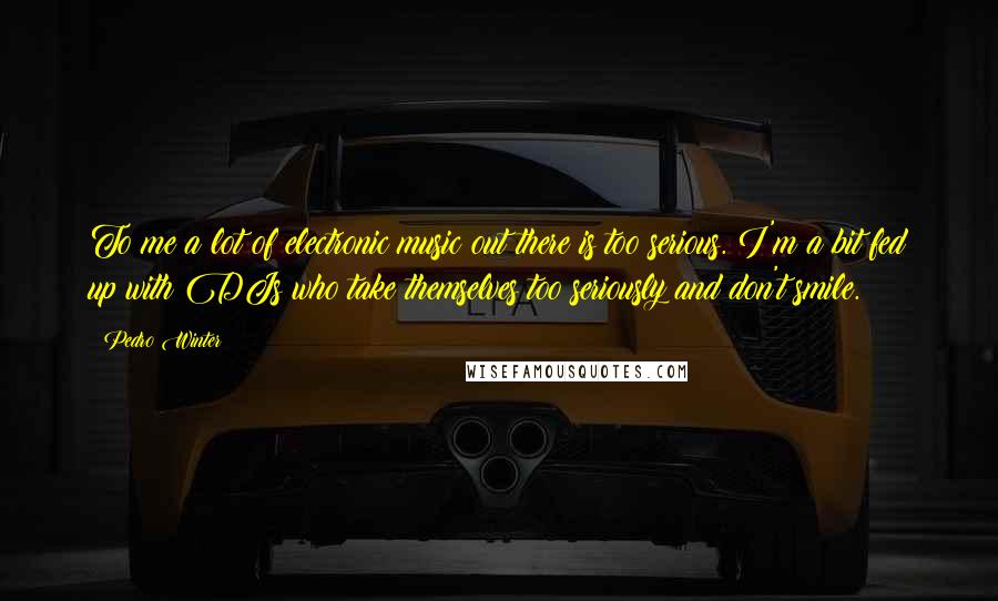 Pedro Winter Quotes: To me a lot of electronic music out there is too serious. I'm a bit fed up with DJs who take themselves too seriously and don't smile.