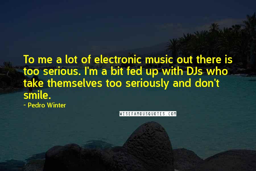 Pedro Winter Quotes: To me a lot of electronic music out there is too serious. I'm a bit fed up with DJs who take themselves too seriously and don't smile.