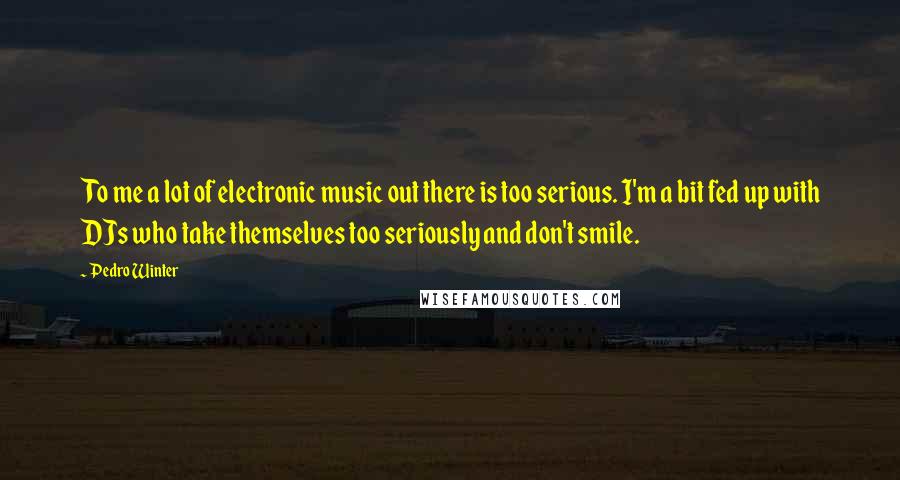 Pedro Winter Quotes: To me a lot of electronic music out there is too serious. I'm a bit fed up with DJs who take themselves too seriously and don't smile.