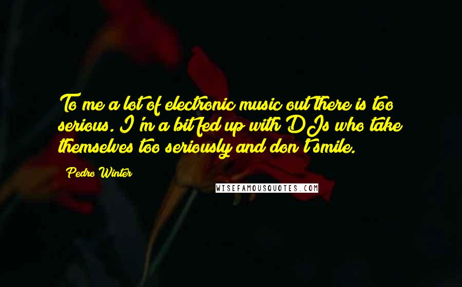 Pedro Winter Quotes: To me a lot of electronic music out there is too serious. I'm a bit fed up with DJs who take themselves too seriously and don't smile.