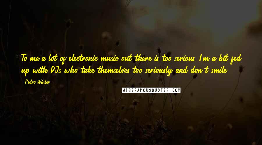 Pedro Winter Quotes: To me a lot of electronic music out there is too serious. I'm a bit fed up with DJs who take themselves too seriously and don't smile.