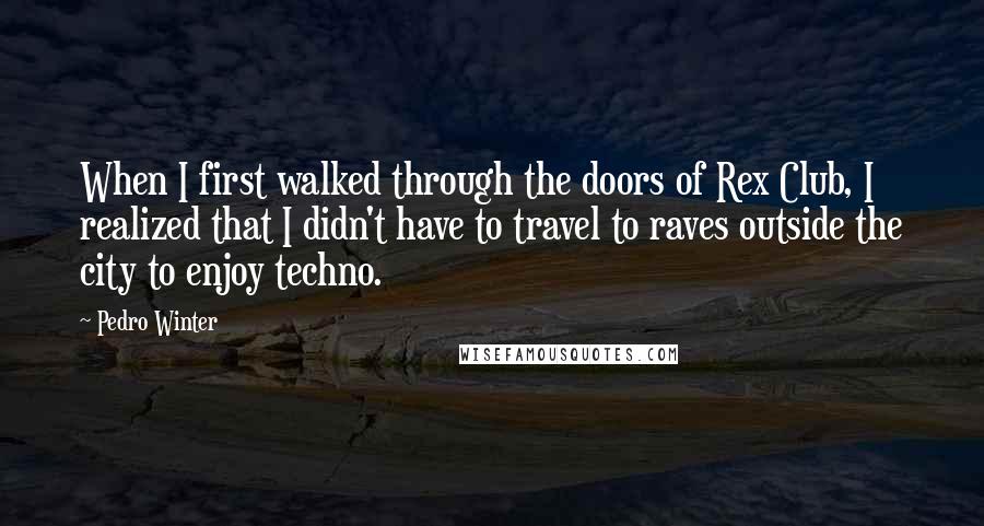 Pedro Winter Quotes: When I first walked through the doors of Rex Club, I realized that I didn't have to travel to raves outside the city to enjoy techno.