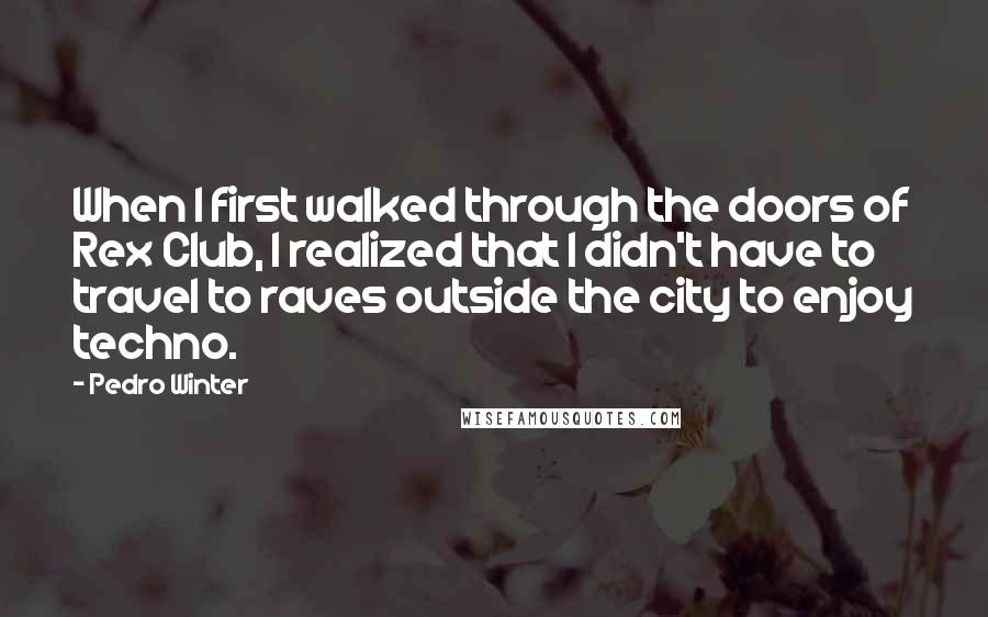 Pedro Winter Quotes: When I first walked through the doors of Rex Club, I realized that I didn't have to travel to raves outside the city to enjoy techno.