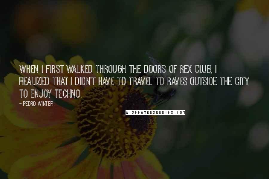 Pedro Winter Quotes: When I first walked through the doors of Rex Club, I realized that I didn't have to travel to raves outside the city to enjoy techno.