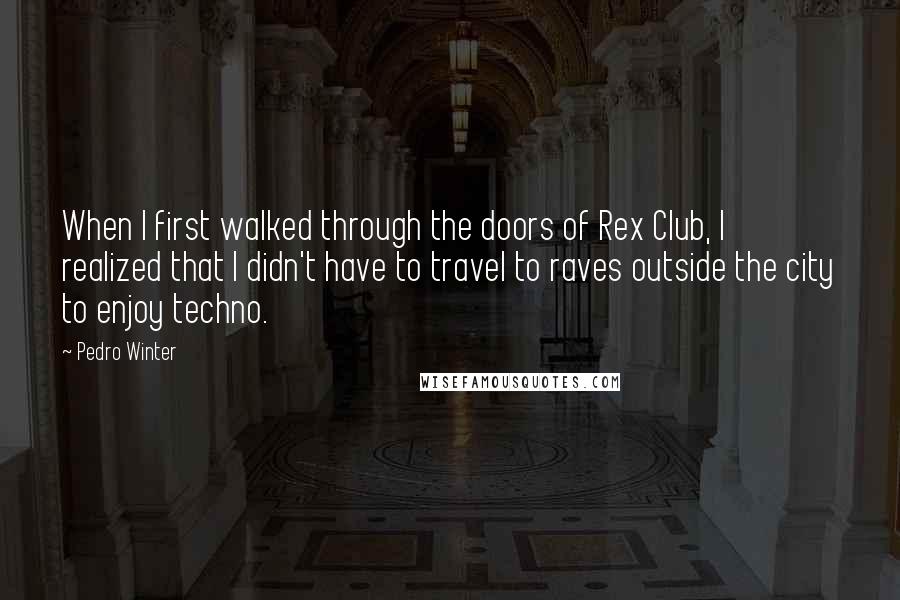 Pedro Winter Quotes: When I first walked through the doors of Rex Club, I realized that I didn't have to travel to raves outside the city to enjoy techno.
