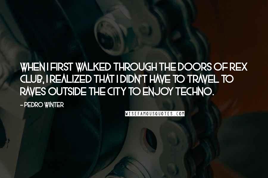 Pedro Winter Quotes: When I first walked through the doors of Rex Club, I realized that I didn't have to travel to raves outside the city to enjoy techno.