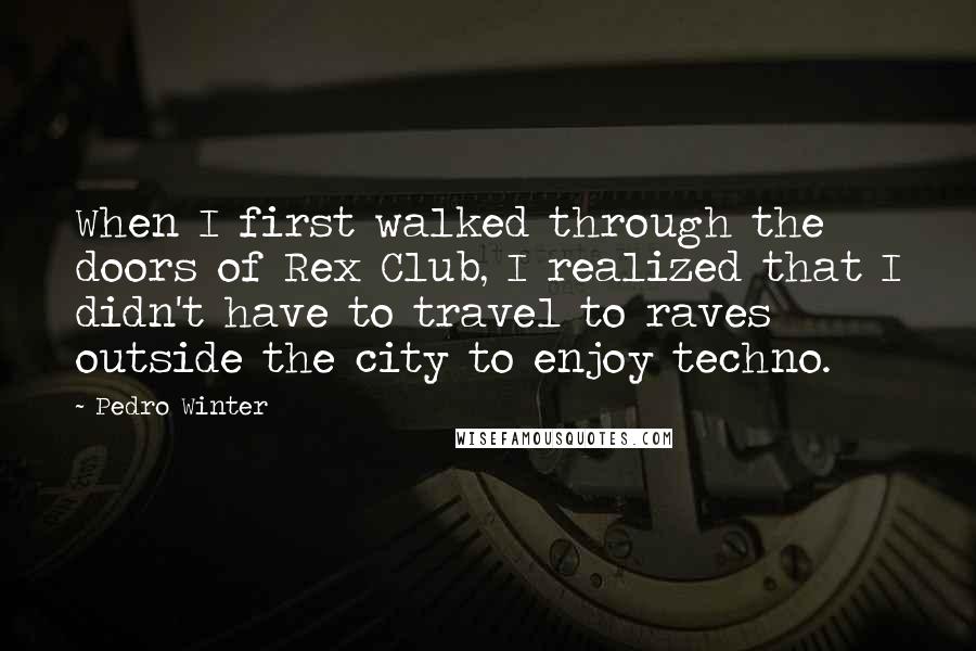 Pedro Winter Quotes: When I first walked through the doors of Rex Club, I realized that I didn't have to travel to raves outside the city to enjoy techno.