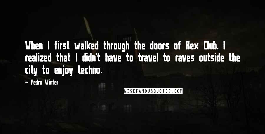 Pedro Winter Quotes: When I first walked through the doors of Rex Club, I realized that I didn't have to travel to raves outside the city to enjoy techno.