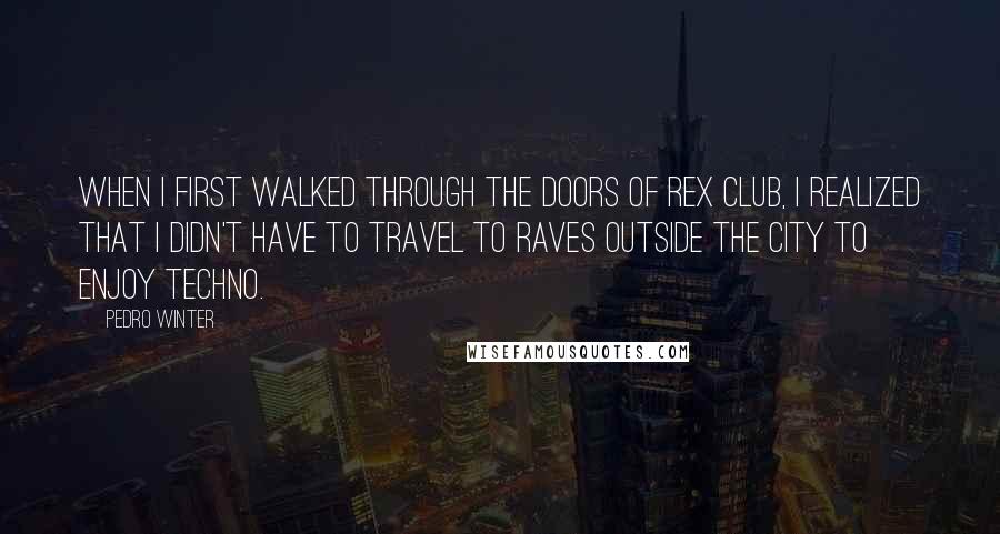 Pedro Winter Quotes: When I first walked through the doors of Rex Club, I realized that I didn't have to travel to raves outside the city to enjoy techno.