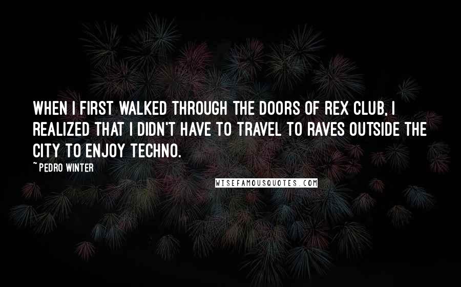 Pedro Winter Quotes: When I first walked through the doors of Rex Club, I realized that I didn't have to travel to raves outside the city to enjoy techno.