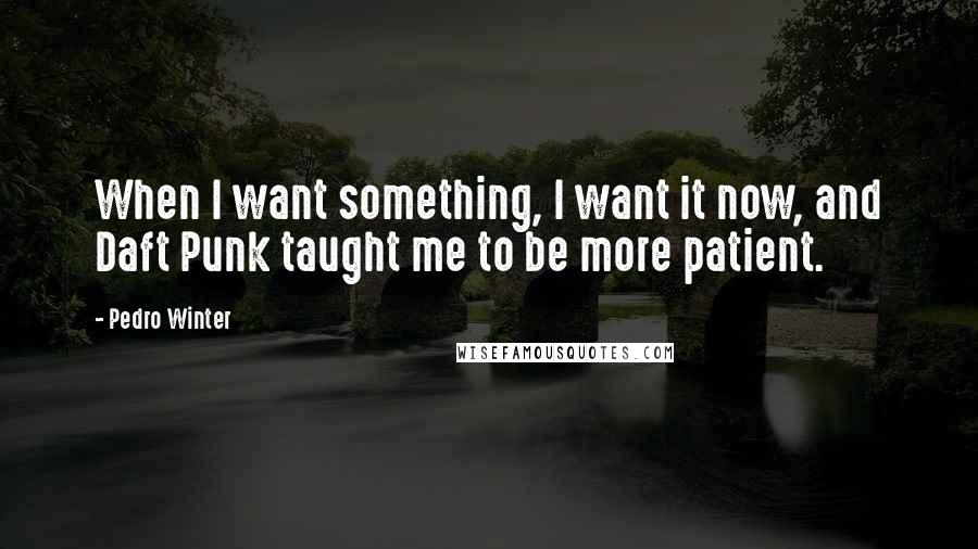 Pedro Winter Quotes: When I want something, I want it now, and Daft Punk taught me to be more patient.