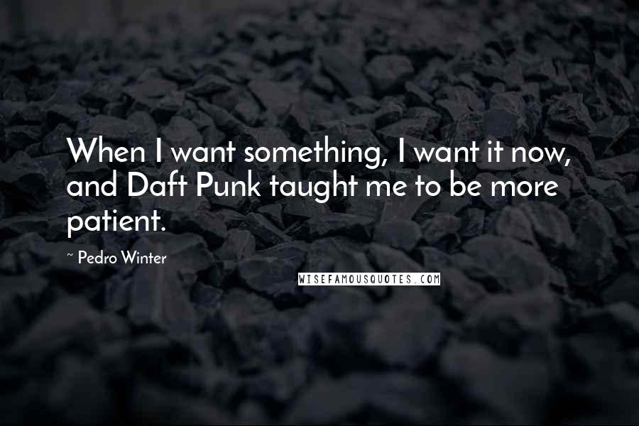 Pedro Winter Quotes: When I want something, I want it now, and Daft Punk taught me to be more patient.