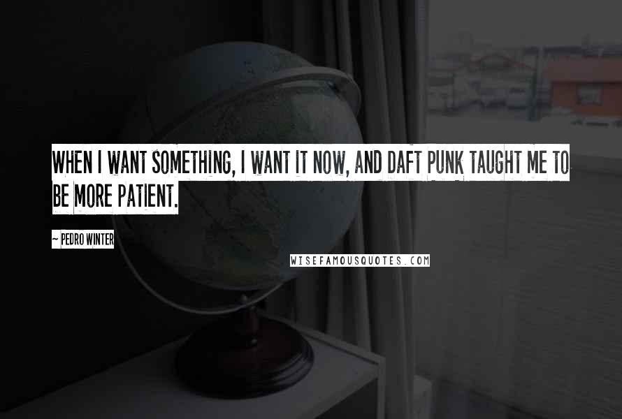 Pedro Winter Quotes: When I want something, I want it now, and Daft Punk taught me to be more patient.