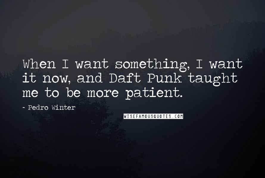 Pedro Winter Quotes: When I want something, I want it now, and Daft Punk taught me to be more patient.