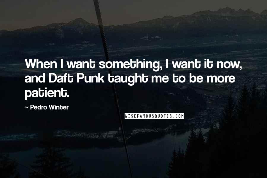 Pedro Winter Quotes: When I want something, I want it now, and Daft Punk taught me to be more patient.