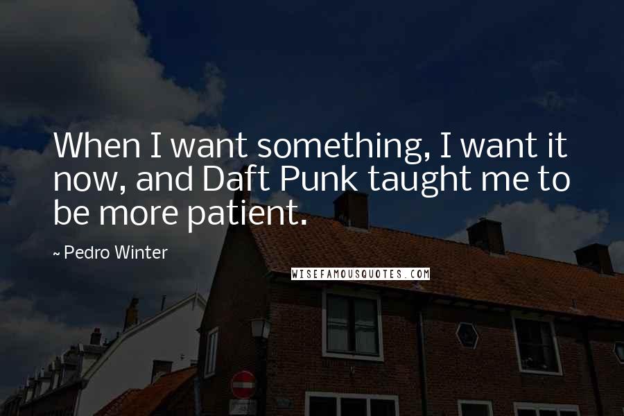 Pedro Winter Quotes: When I want something, I want it now, and Daft Punk taught me to be more patient.