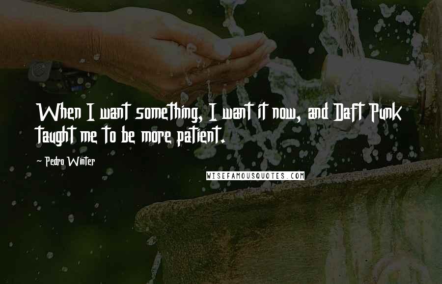 Pedro Winter Quotes: When I want something, I want it now, and Daft Punk taught me to be more patient.