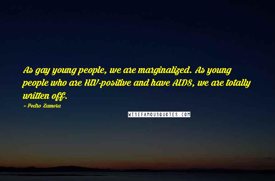 Pedro Zamora Quotes: As gay young people, we are marginalized. As young people who are HIV-positive and have AIDS, we are totally written off.