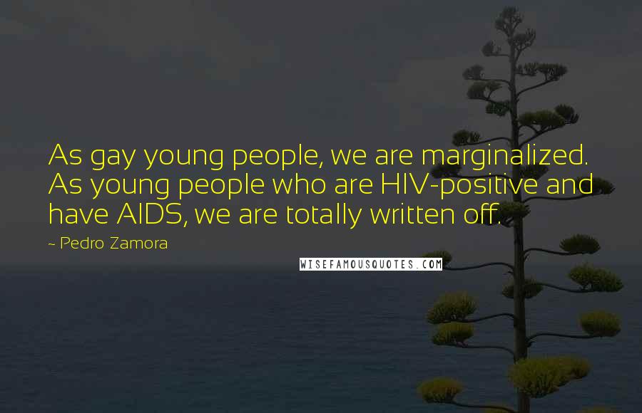 Pedro Zamora Quotes: As gay young people, we are marginalized. As young people who are HIV-positive and have AIDS, we are totally written off.