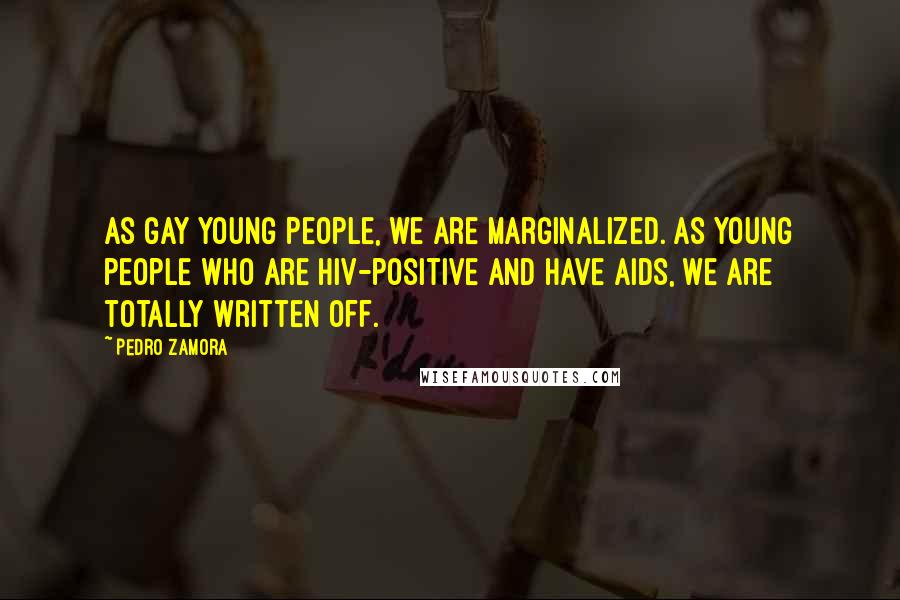 Pedro Zamora Quotes: As gay young people, we are marginalized. As young people who are HIV-positive and have AIDS, we are totally written off.
