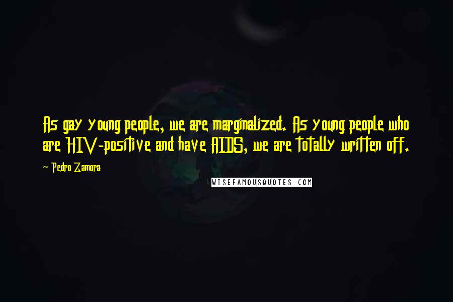 Pedro Zamora Quotes: As gay young people, we are marginalized. As young people who are HIV-positive and have AIDS, we are totally written off.