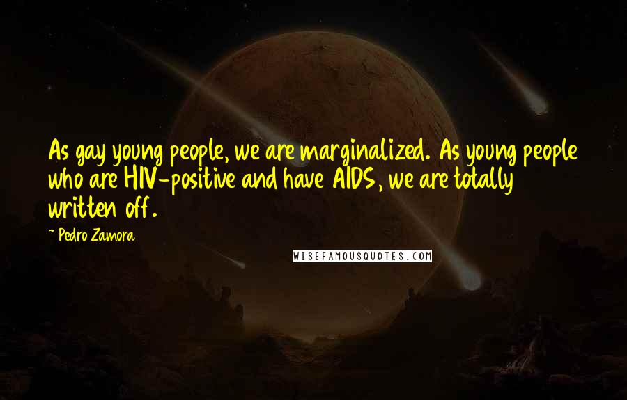 Pedro Zamora Quotes: As gay young people, we are marginalized. As young people who are HIV-positive and have AIDS, we are totally written off.